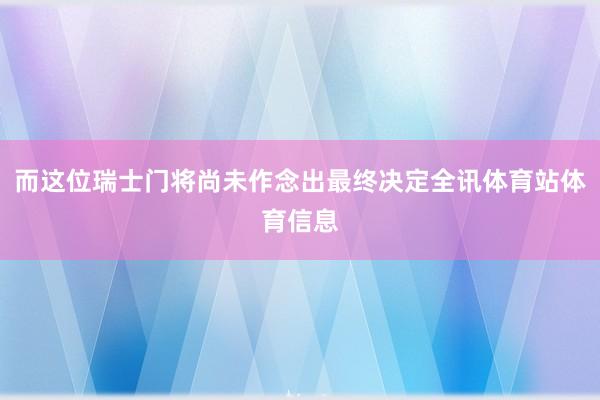 而这位瑞士门将尚未作念出最终决定全讯体育站体育信息