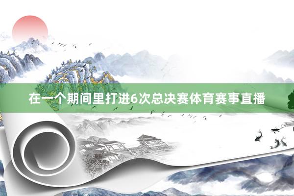 在一个期间里打进6次总决赛体育赛事直播