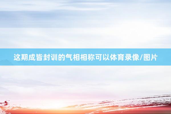 这期成皆封训的气相相称可以体育录像/图片