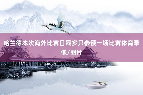 哈兰德本次海外比赛日最多只参预一场比赛体育录像/图片
