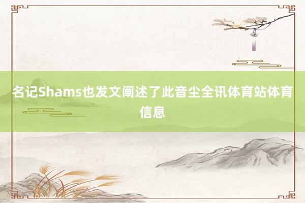 名记Shams也发文阐述了此音尘全讯体育站体育信息