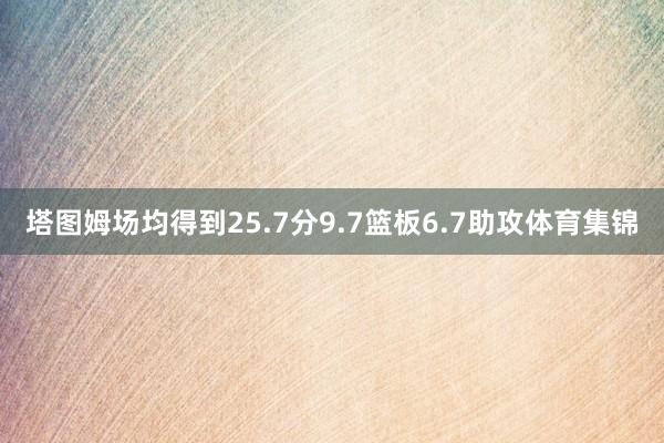 塔图姆场均得到25.7分9.7篮板6.7助攻体育集锦