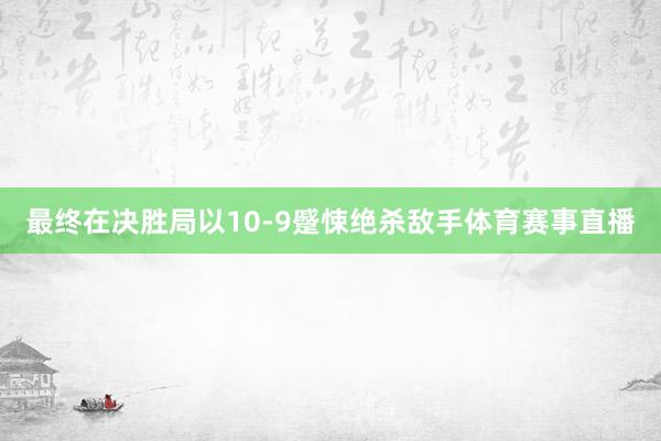 最终在决胜局以10-9蹙悚绝杀敌手体育赛事直播