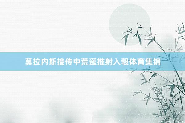 莫拉内斯接传中荒诞推射入彀体育集锦