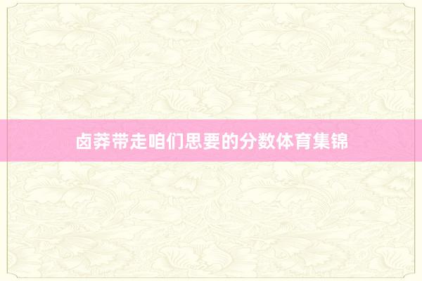 卤莽带走咱们思要的分数体育集锦