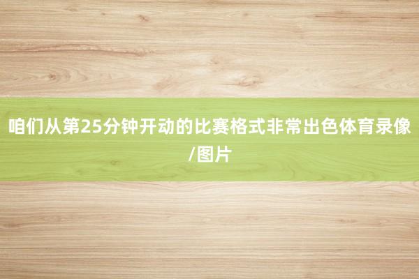 咱们从第25分钟开动的比赛格式非常出色体育录像/图片