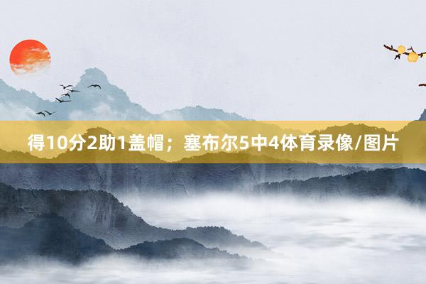 得10分2助1盖帽；塞布尔5中4体育录像/图片