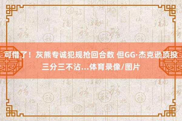 可惜了！灰熊专诚犯规抢回合数 但GG·杰克逊顶投三分三不沾...体育录像/图片