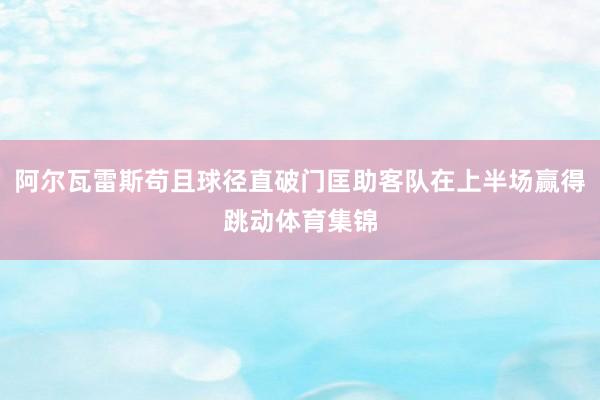 阿尔瓦雷斯苟且球径直破门匡助客队在上半场赢得跳动体育集锦
