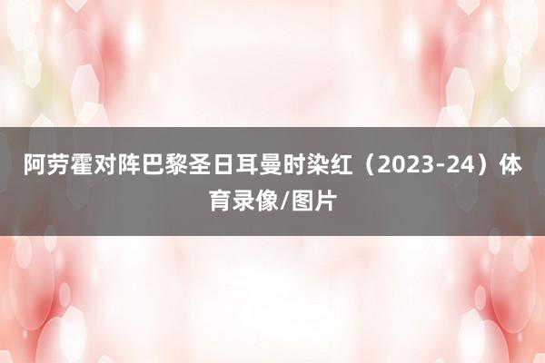 阿劳霍对阵巴黎圣日耳曼时染红（2023-24）体育录像/图片