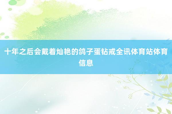十年之后会戴着灿艳的鸽子蛋钻戒全讯体育站体育信息