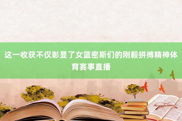 这一收获不仅彰显了女篮密斯们的刚毅拼搏精神体育赛事直播