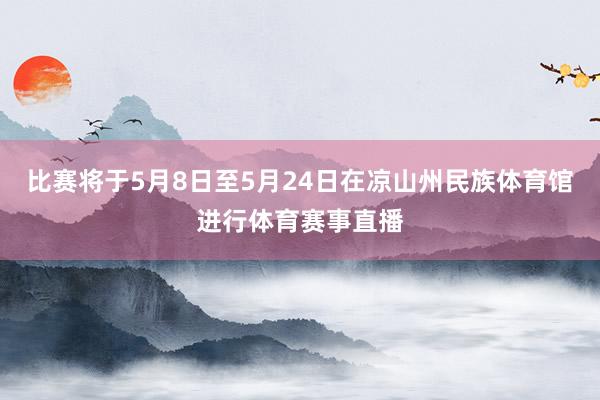 比赛将于5月8日至5月24日在凉山州民族体育馆进行体育赛事直播