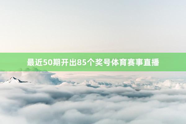 最近50期开出85个奖号体育赛事直播