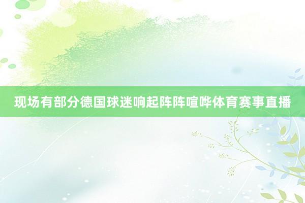现场有部分德国球迷响起阵阵喧哗体育赛事直播
