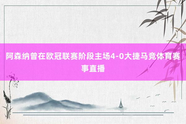 阿森纳曾在欧冠联赛阶段主场4-0大捷马竞体育赛事直播
