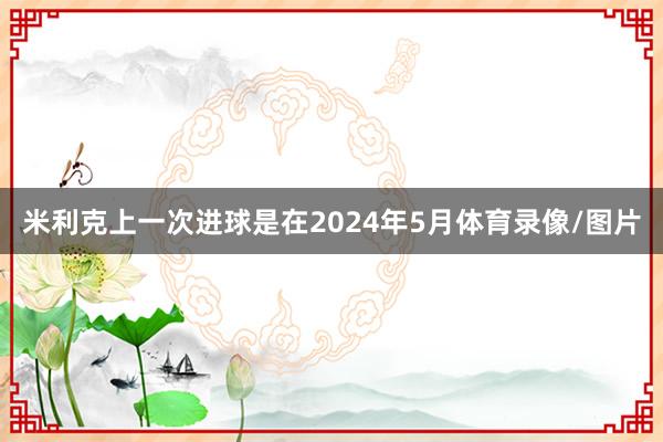 米利克上一次进球是在2024年5月体育录像/图片
