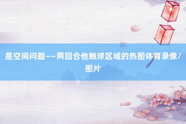是空间问题——两回合他触球区域的热图体育录像/图片