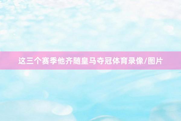 这三个赛季他齐随皇马夺冠体育录像/图片