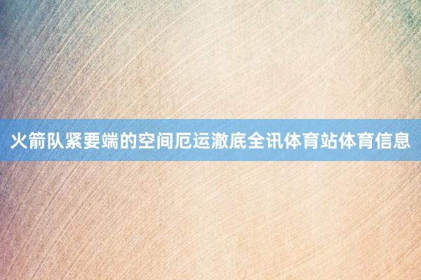 火箭队紧要端的空间厄运澈底全讯体育站体育信息