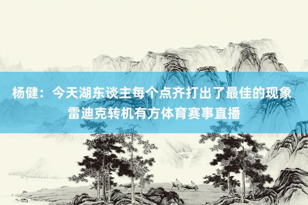 杨健：今天湖东谈主每个点齐打出了最佳的现象 雷迪克转机有方体育赛事直播