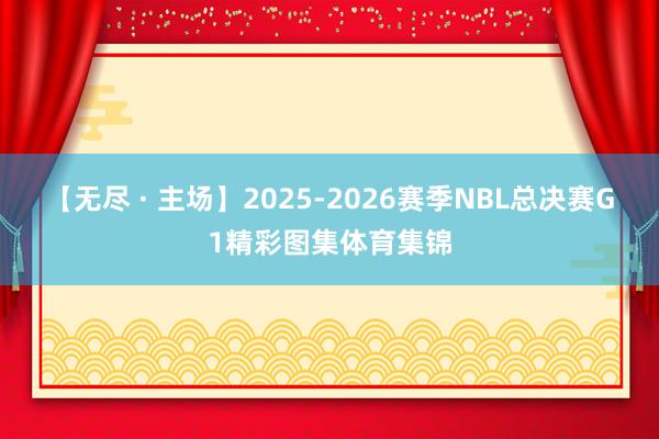 【无尽 · 主场】2025-2026赛季NBL总决赛G1精彩图集体育集锦