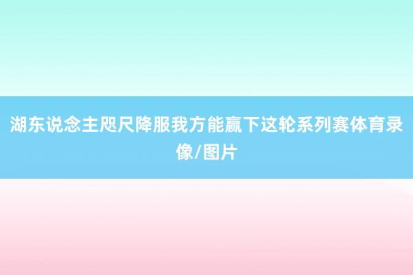 湖东说念主咫尺降服我方能赢下这轮系列赛体育录像/图片