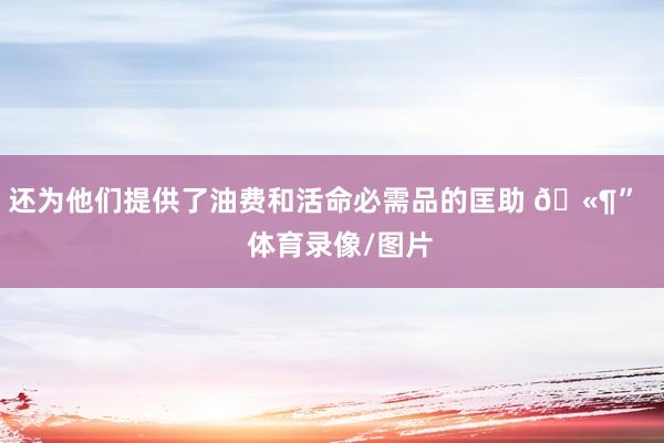 还为他们提供了油费和活命必需品的匡助 🫶” 体育录像/图片