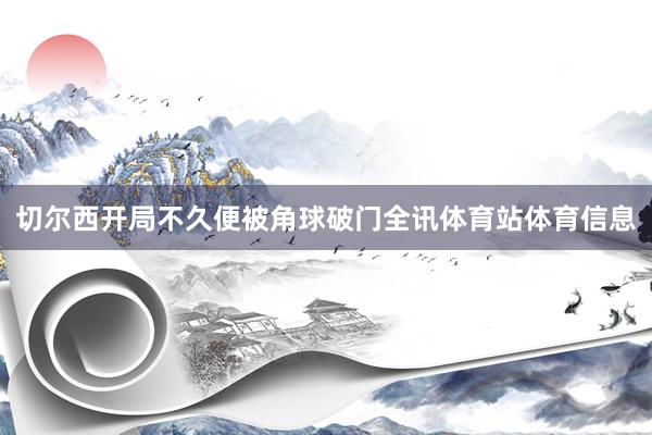 切尔西开局不久便被角球破门全讯体育站体育信息