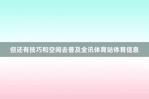 但还有技巧和空间去普及全讯体育站体育信息