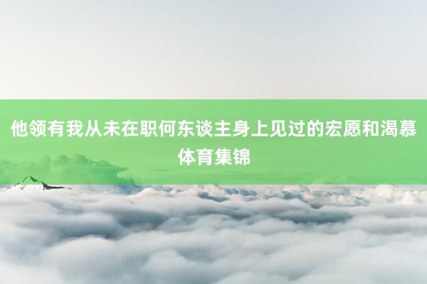 他领有我从未在职何东谈主身上见过的宏愿和渴慕体育集锦
