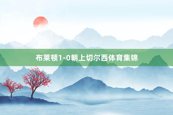 布莱顿1-0朝上切尔西体育集锦