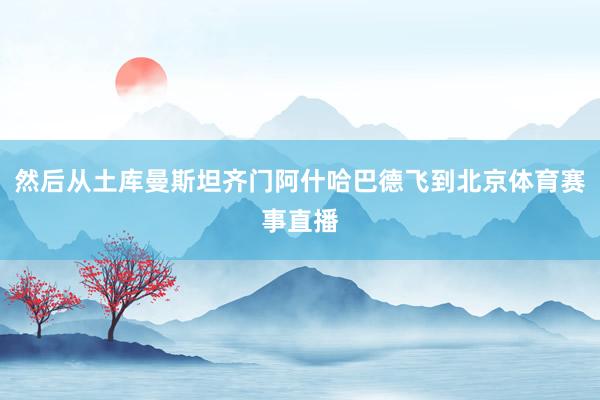 然后从土库曼斯坦齐门阿什哈巴德飞到北京体育赛事直播