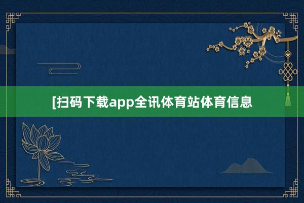 [扫码下载app全讯体育站体育信息