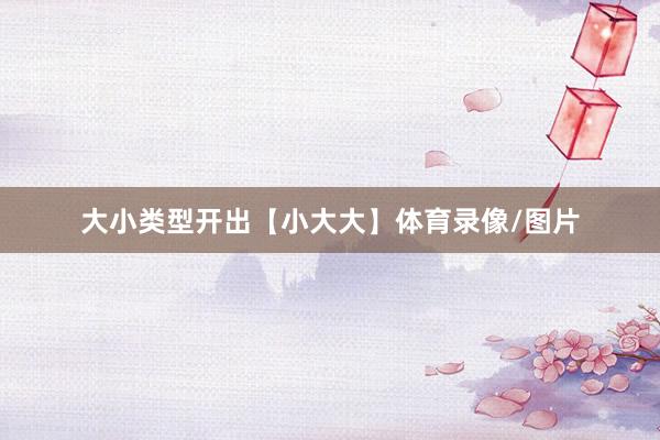 大小类型开出【小大大】体育录像/图片