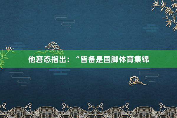 他窘态指出：“皆备是国脚体育集锦