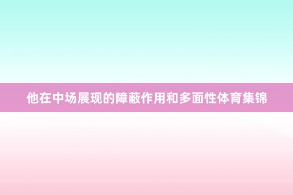 他在中场展现的障蔽作用和多面性体育集锦