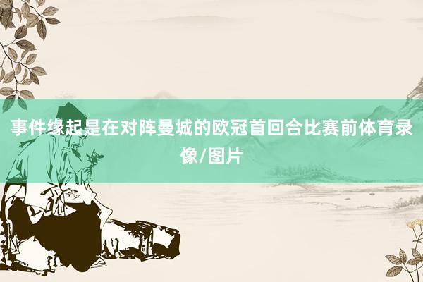事件缘起是在对阵曼城的欧冠首回合比赛前体育录像/图片