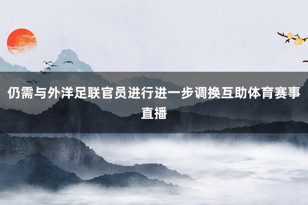 仍需与外洋足联官员进行进一步调换互助体育赛事直播