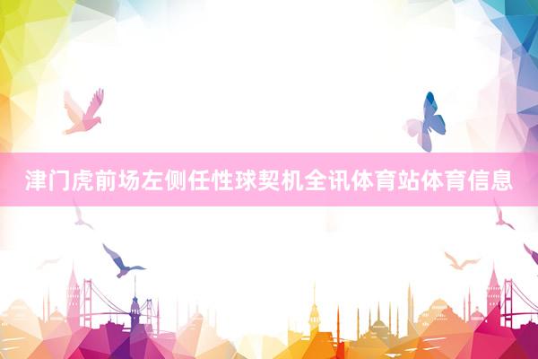 津门虎前场左侧任性球契机全讯体育站体育信息