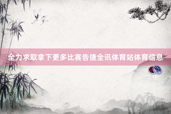 全力求取拿下更多比赛告捷全讯体育站体育信息