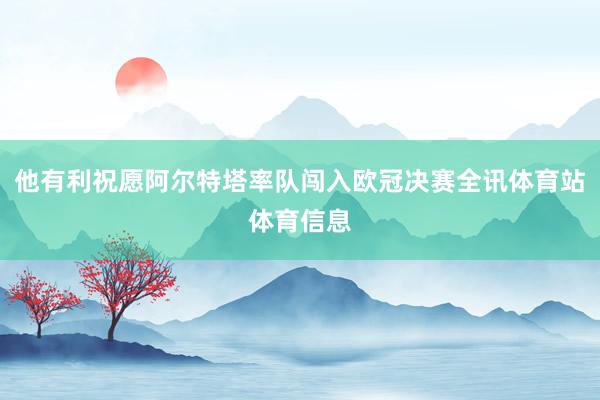 他有利祝愿阿尔特塔率队闯入欧冠决赛全讯体育站体育信息