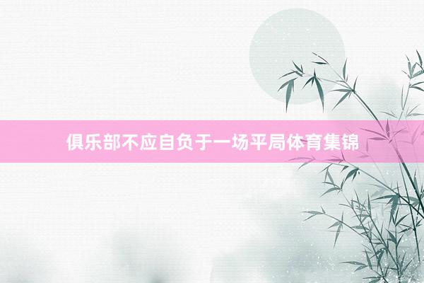 俱乐部不应自负于一场平局体育集锦