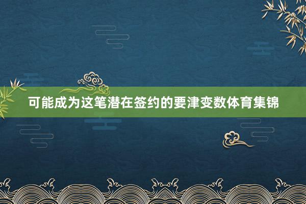 可能成为这笔潜在签约的要津变数体育集锦