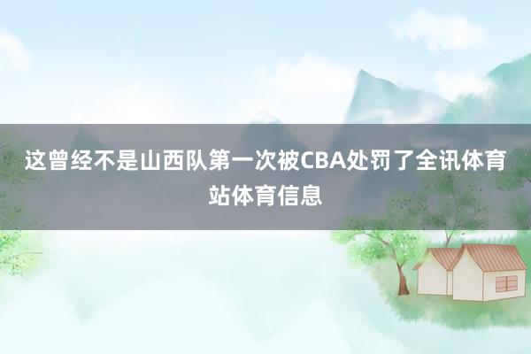 这曾经不是山西队第一次被CBA处罚了全讯体育站体育信息
