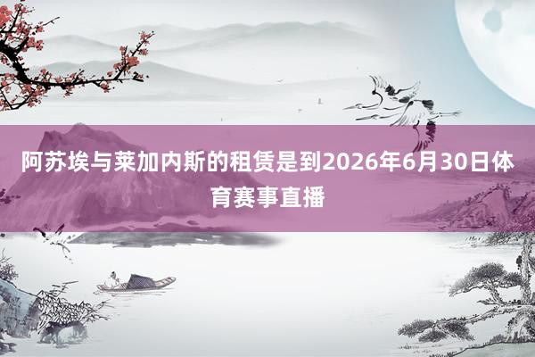 阿苏埃与莱加内斯的租赁是到2026年6月30日体育赛事直播