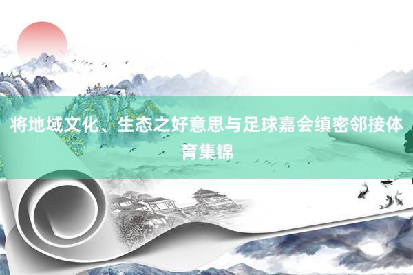 将地域文化、生态之好意思与足球嘉会缜密邻接体育集锦