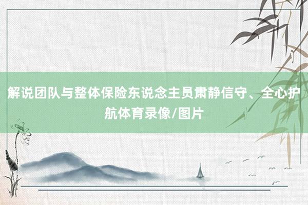 解说团队与整体保险东说念主员肃静信守、全心护航体育录像/图片
