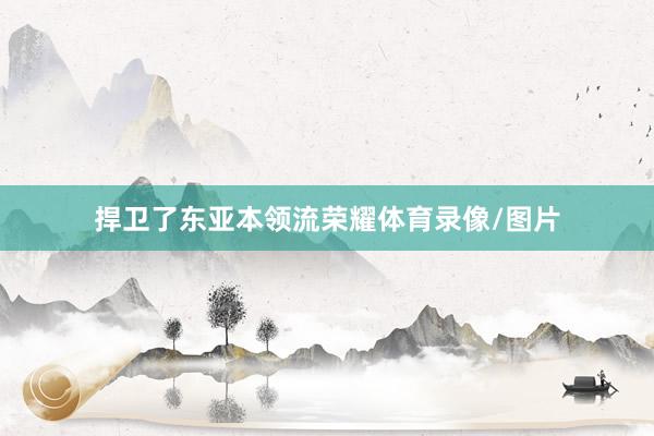捍卫了东亚本领流荣耀体育录像/图片