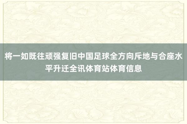 将一如既往顽强复旧中国足球全方向斥地与合座水平升迁全讯体育站体育信息